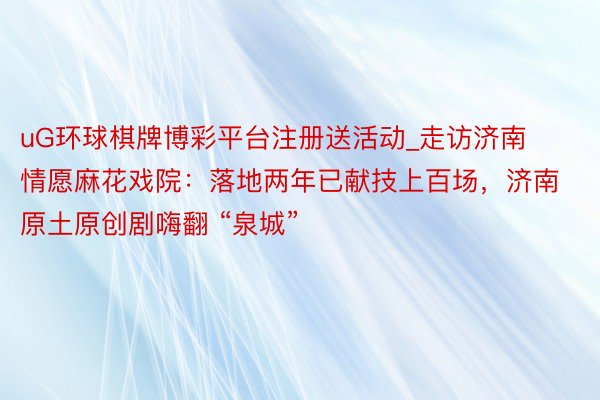 uG环球棋牌博彩平台注册送活动_走访济南情愿麻花戏院：落地两年已献技上百场，济南原土原创剧嗨翻 “泉城”