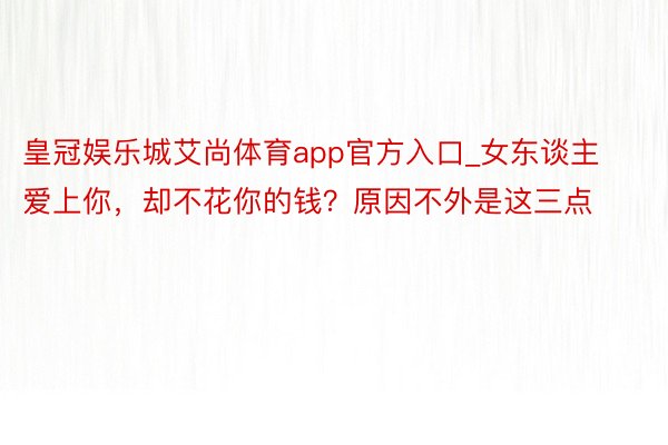 皇冠娱乐城艾尚体育app官方入口_女东谈主爱上你，却不花你的钱？原因不外是这三点