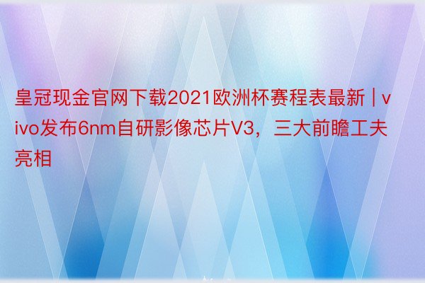 皇冠现金官网下载2021欧洲杯赛程表最新 | vivo发布6nm自研影像芯片V3，三大前瞻工夫亮相