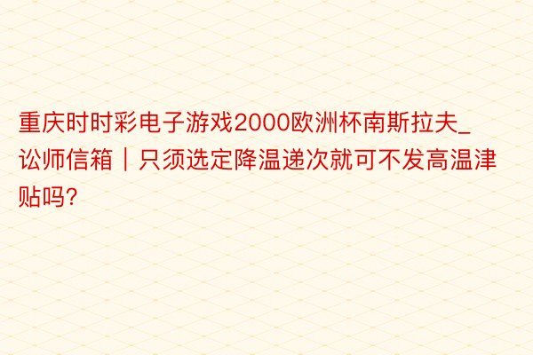 重庆时时彩电子游戏2000欧洲杯南斯拉夫_讼师信箱｜只须选定降温递次就可不发高温津贴吗？