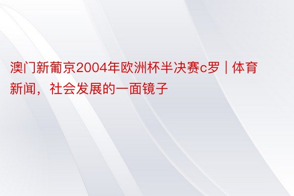 澳门新葡京2004年欧洲杯半决赛c罗 | 体育新闻，社会发展的一面镜子