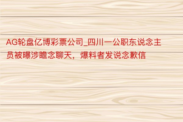 AG轮盘亿博彩票公司_四川一公职东说念主员被曝涉瞻念聊天，爆料者发说念歉信