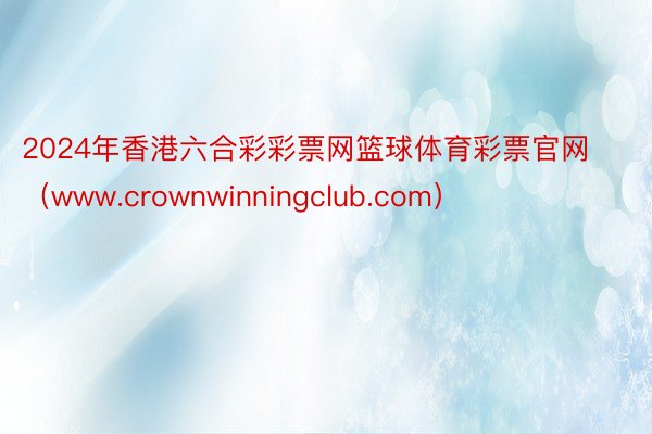 2024年香港六合彩彩票网篮球体育彩票官网（www.crownwinningclub.com）
