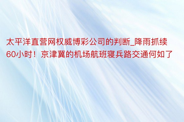 太平洋直营网权威博彩公司的判断_降雨抓续60小时！京津冀的机场航班寝兵路交通何如了