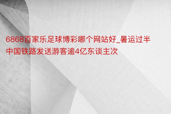 6868百家乐足球博彩哪个网站好_暑运过半 中国铁路发送游客逾4亿东谈主次