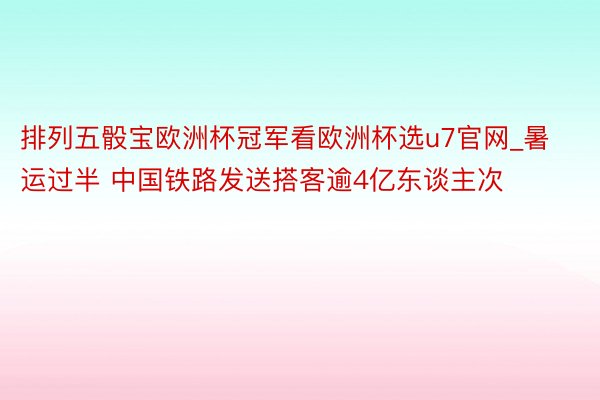 排列五骰宝欧洲杯冠军看欧洲杯选u7官网_暑运过半 中国铁路发送搭客逾4亿东谈主次