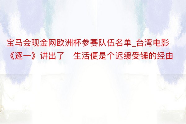 宝马会现金网欧洲杯参赛队伍名单_台湾电影《逐一》讲出了​生活便是个迟缓受锤的经由