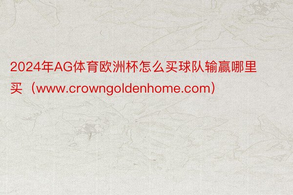 2024年AG体育欧洲杯怎么买球队输赢哪里买（www.crowngoldenhome.com）