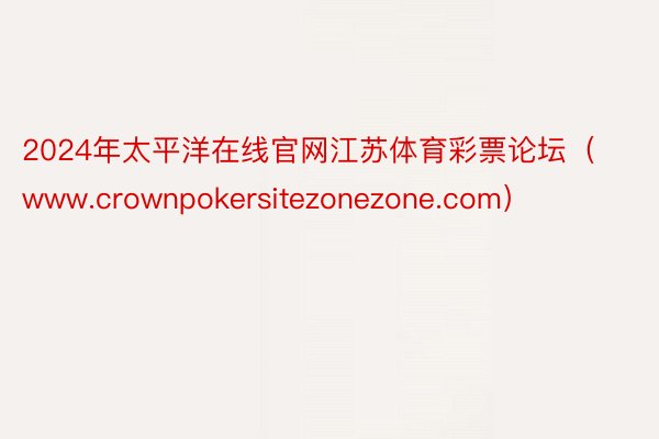 2024年太平洋在线官网江苏体育彩票论坛（www.crownpokersitezonezone.com）
