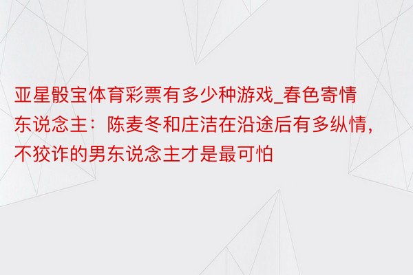 亚星骰宝体育彩票有多少种游戏_春色寄情东说念主：陈麦冬和庄洁在沿途后有多纵情，不狡诈的男东说念主才是最可怕