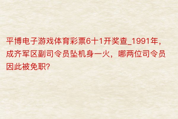 平博电子游戏体育彩票6十1开奖查_1991年，成齐军区副司令员坠机身一火，哪两位司令员因此被免职？