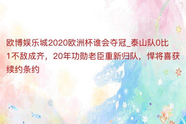 欧博娱乐城2020欧洲杯谁会夺冠_泰山队0比1不敌成齐，20年功勋老臣重新归队，悍将喜获续约条约