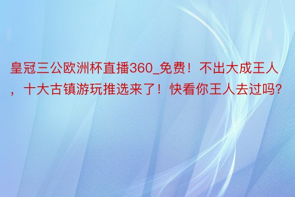 皇冠三公欧洲杯直播360_免费！不出大成王人，十大古镇游玩推选来了！快看你王人去过吗？