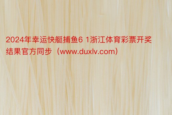 2024年幸运快艇捕鱼6 1浙江体育彩票开奖结果官方同步（www.duxlv.com）