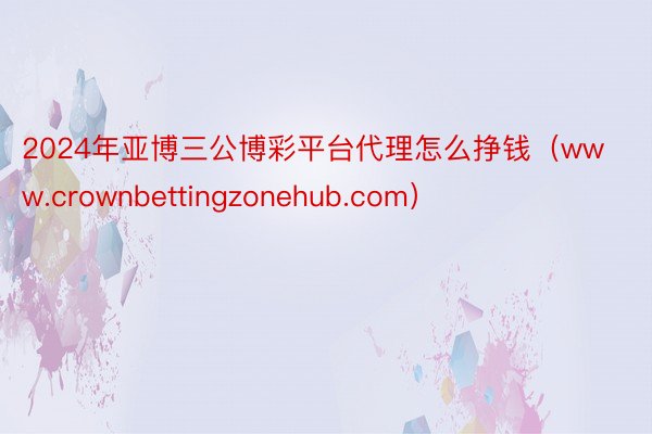 2024年亚博三公博彩平台代理怎么挣钱（www.crownbettingzonehub.com）