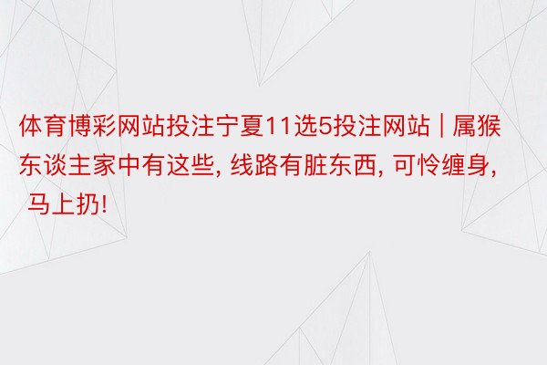 体育博彩网站投注宁夏11选5投注网站 | 属猴东谈主家中有这些, 线路有脏东西, 可怜缠身, 马上扔!