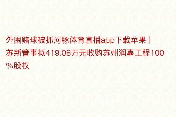 外围赌球被抓河豚体育直播app下载苹果 | 苏新管事拟419