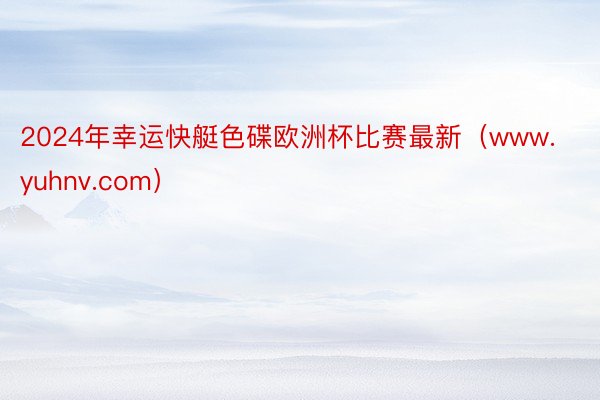 2024年幸运快艇色碟欧洲杯比赛最新（www.yuhnv.com）