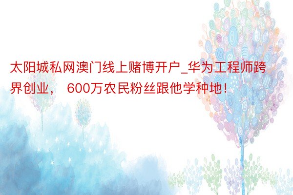 太阳城私网澳门线上赌博开户_华为工程师跨界创业， 600万农