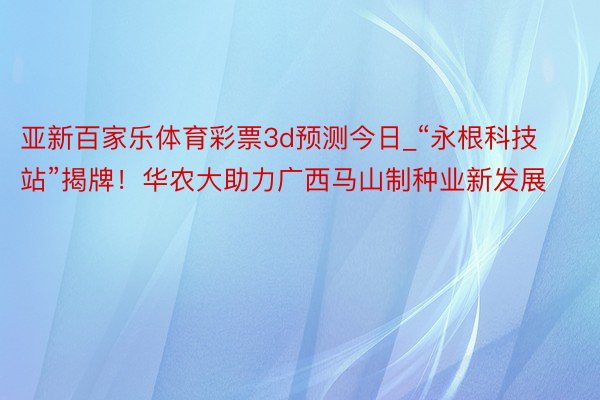 亚新百家乐体育彩票3d预测今日_“永根科技站”揭牌！华农大助