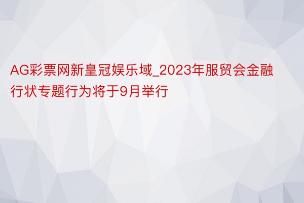 AG彩票网新皇冠娱乐域_2023年服贸会金融行状专题行为将于