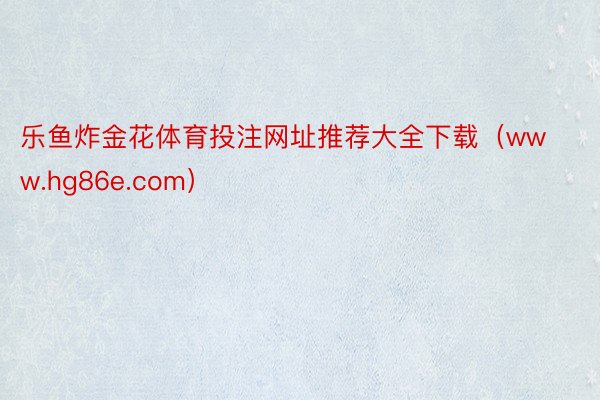 乐鱼炸金花体育投注网址推荐大全下载（www.hg86e.co