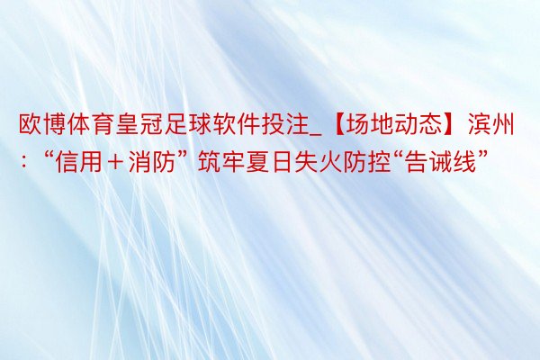 欧博体育皇冠足球软件投注_【场地动态】滨州：“信用＋消防” 