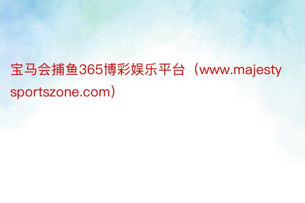 宝马会捕鱼365博彩娱乐平台（www.majestyspor