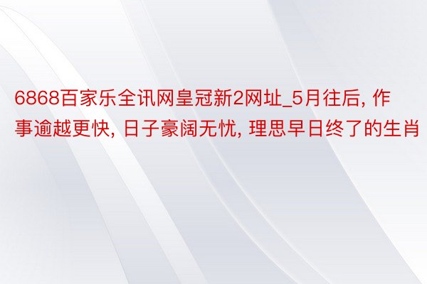 6868百家乐全讯网皇冠新2网址_5月往后, 作事逾越更快,