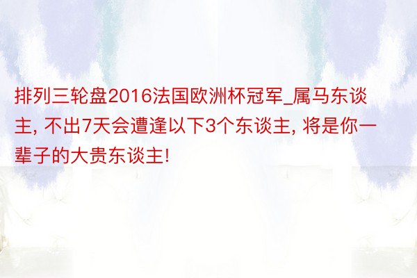 排列三轮盘2016法国欧洲杯冠军_属马东谈主, 不出7天会遭