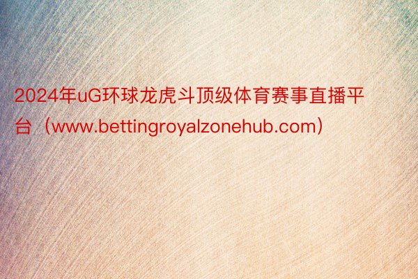 2024年uG环球龙虎斗顶级体育赛事直播平台（www.bet