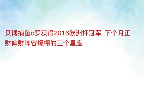 贝博捕鱼c罗获得2016欧洲杯冠军_下个月正财偏财阵容爆棚的