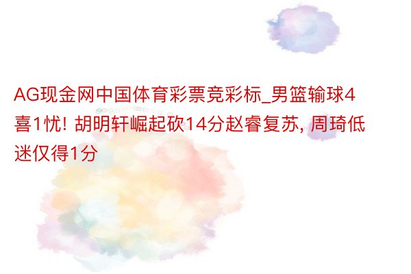 AG现金网中国体育彩票竞彩标_男篮输球4喜1忧! 胡明轩崛起