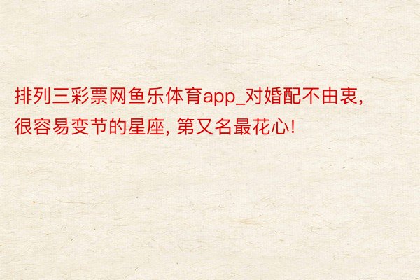 排列三彩票网鱼乐体育app_对婚配不由衷, 很容易变节的星座