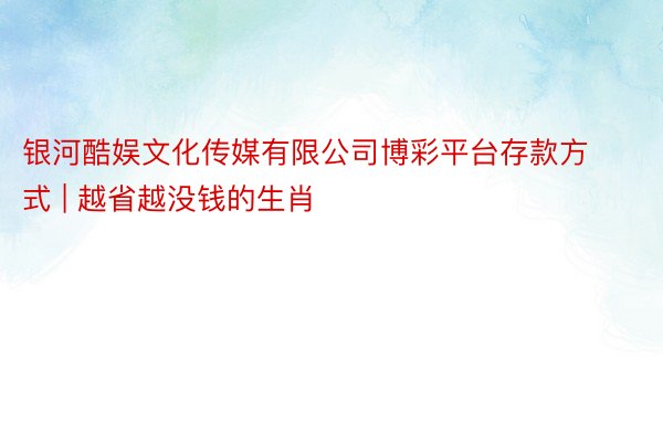 银河酷娱文化传媒有限公司博彩平台存款方式 | 越省越没钱的生