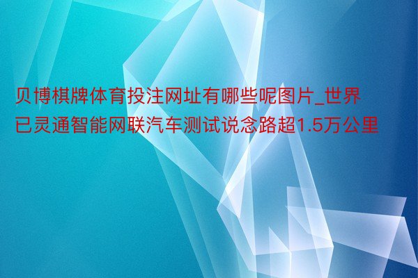 贝博棋牌体育投注网址有哪些呢图片_世界已灵通智能网联汽车测试说念路超1.5万公里