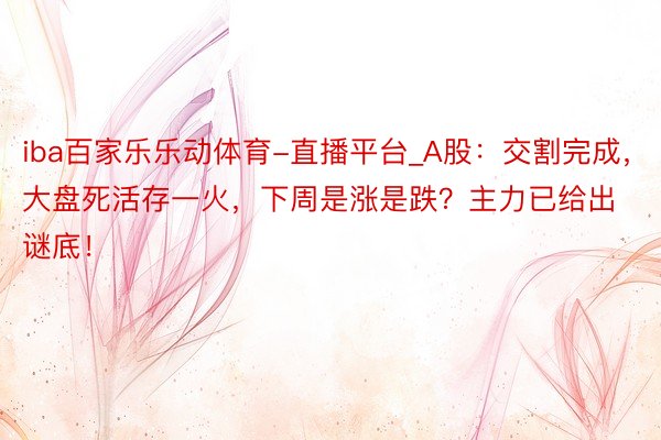 iba百家乐乐动体育-直播平台_A股：交割完成，大盘死活存一火，下周是涨是跌？主力已给出谜底！