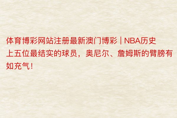 体育博彩网站注册最新澳门博彩 | NBA历史上五位最结实的球员，奥尼尔、詹姆斯的臂膀有如充气！