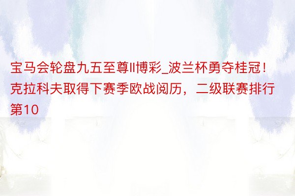 宝马会轮盘九五至尊II博彩_波兰杯勇夺桂冠！克拉科夫取得下赛季欧战阅历，二级联赛排行第10