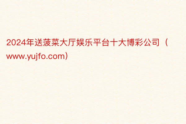 2024年送菠菜大厅娱乐平台十大博彩公司（www.yujfo.com）