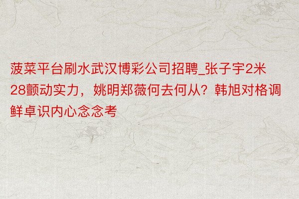 菠菜平台刷水武汉博彩公司招聘_张子宇2米28颤动实力，姚明郑薇何去何从？韩旭对格调鲜卓识内心念念考