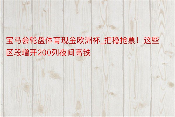 宝马会轮盘体育现金欧洲杯_把稳抢票！这些区段增开200列夜间高铁