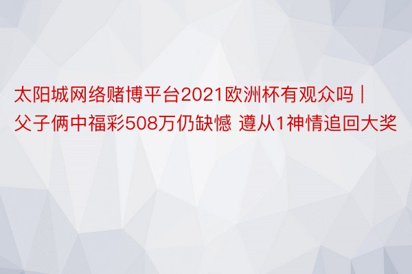 太阳城网络赌博平台2021欧洲杯有观众吗 | 父子俩中福彩508万仍缺憾 遵从1神情追回大奖