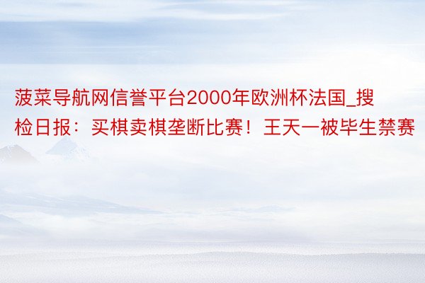 菠菜导航网信誉平台2000年欧洲杯法国_搜检日报：买棋卖棋垄断比赛！王天一被毕生禁赛