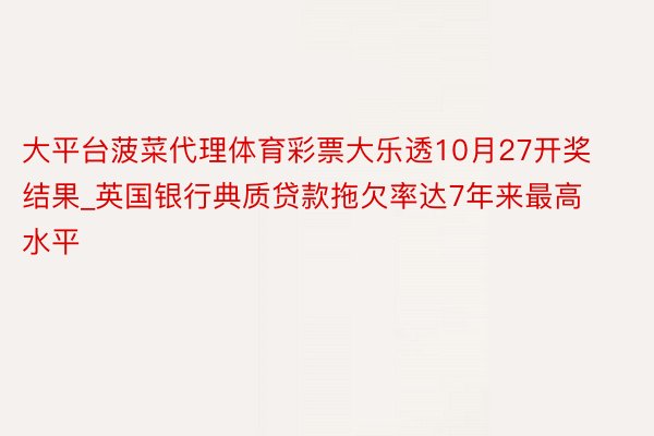 大平台菠菜代理体育彩票大乐透10月27开奖结果_英国银行典质贷款拖欠率达7年来最高水平